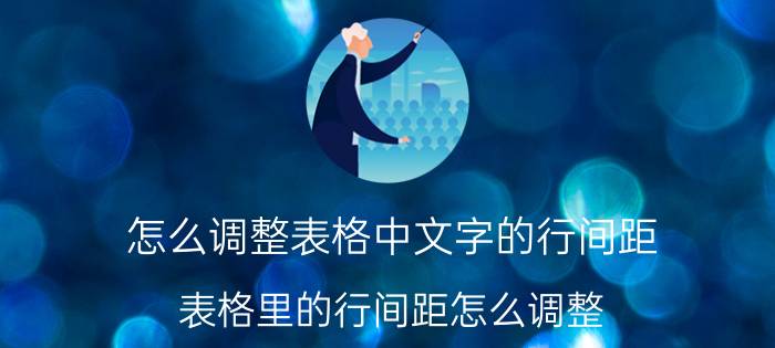 怎么调整表格中文字的行间距 表格里的行间距怎么调整？